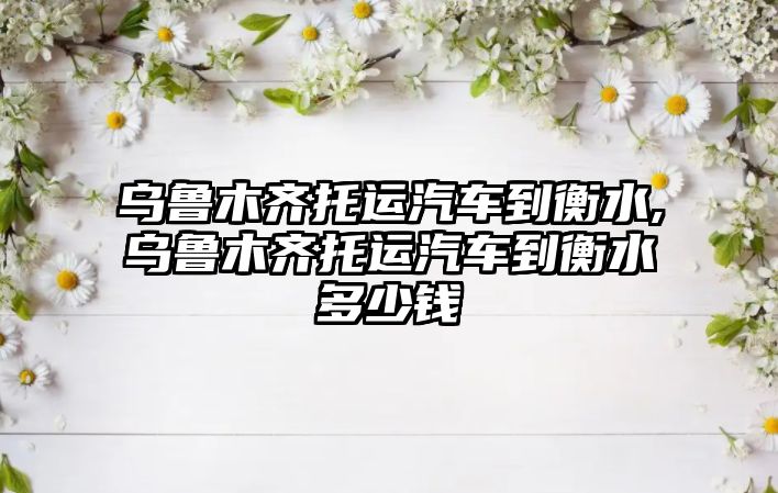 烏魯木齊托運汽車到衡水,烏魯木齊托運汽車到衡水多少錢