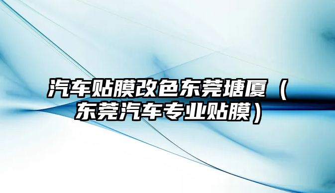 汽車貼膜改色東莞塘廈（東莞汽車專業貼膜）