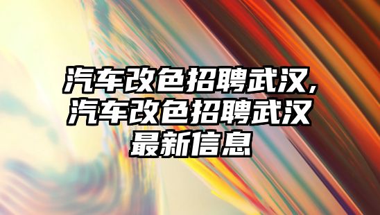 汽車改色招聘武漢,汽車改色招聘武漢最新信息