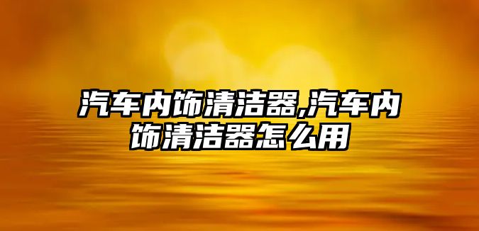 汽車內飾清潔器,汽車內飾清潔器怎么用