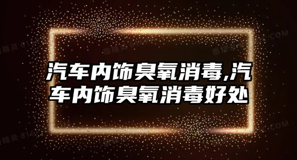 汽車內飾臭氧消毒,汽車內飾臭氧消毒好處