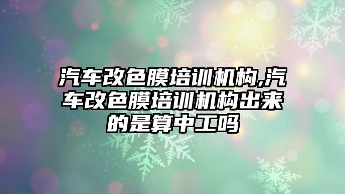 汽車改色膜培訓機構(gòu),汽車改色膜培訓機構(gòu)出來的是算中工嗎