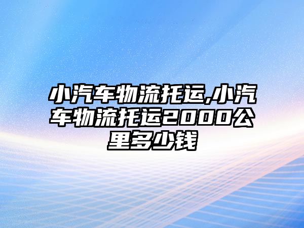 小汽車物流托運,小汽車物流托運2000公里多少錢