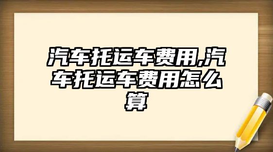 汽車托運車費用,汽車托運車費用怎么算