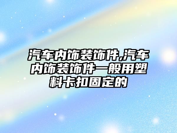 汽車內飾裝飾件,汽車內飾裝飾件一般用塑料卡扣固定的