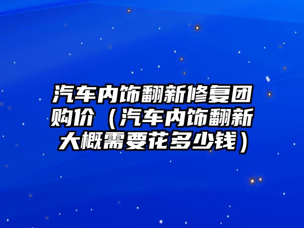 汽車內飾翻新修復團購價（汽車內飾翻新大概需要花多少錢）