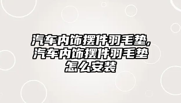 汽車內飾擺件羽毛墊,汽車內飾擺件羽毛墊怎么安裝