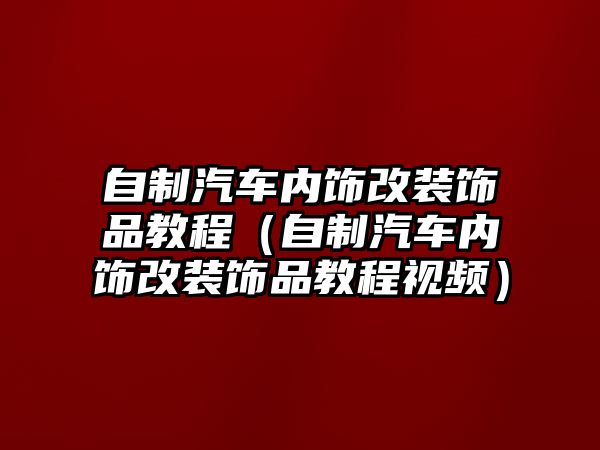 自制汽車內飾改裝飾品教程（自制汽車內飾改裝飾品教程視頻）