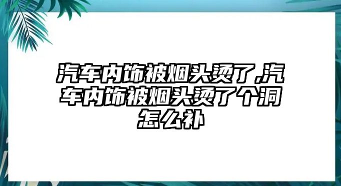 汽車內飾被煙頭燙了,汽車內飾被煙頭燙了個洞怎么補