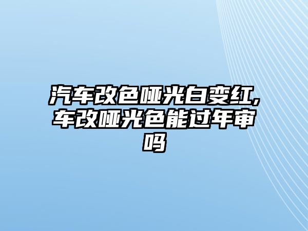 汽車改色啞光白變紅,車改啞光色能過年審嗎