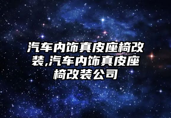 汽車內飾真皮座椅改裝,汽車內飾真皮座椅改裝公司