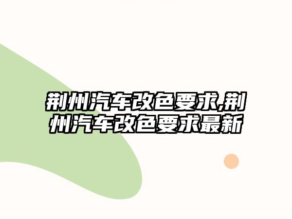 荊州汽車改色要求,荊州汽車改色要求最新