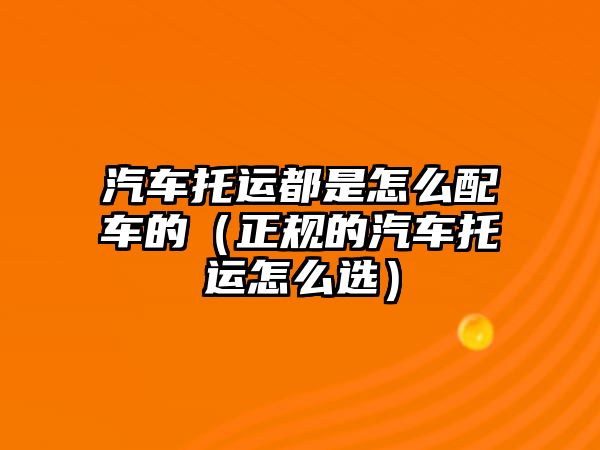 汽車托運都是怎么配車的（正規的汽車托運怎么選）