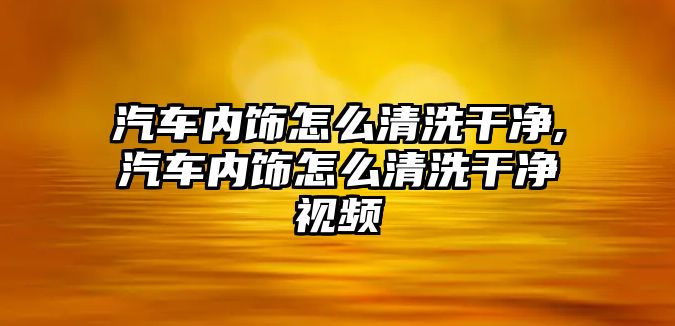 汽車內飾怎么清洗干凈,汽車內飾怎么清洗干凈視頻