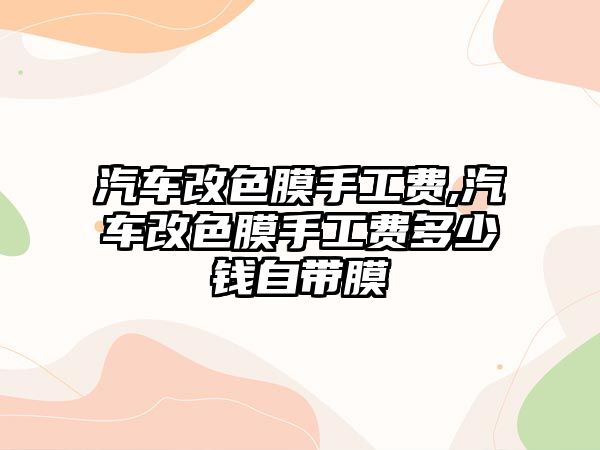 汽車改色膜手工費(fèi),汽車改色膜手工費(fèi)多少錢自帶膜