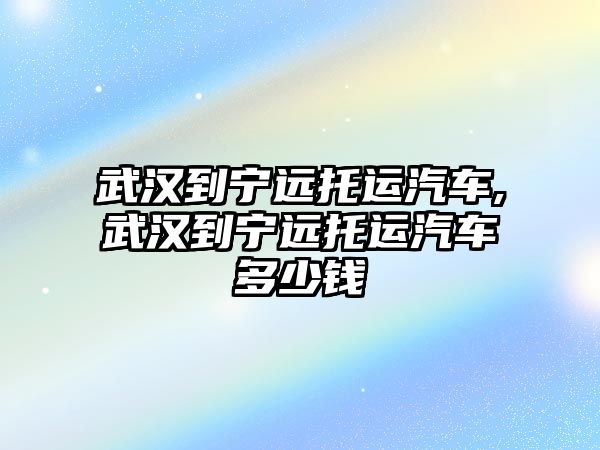 武漢到寧遠托運汽車,武漢到寧遠托運汽車多少錢