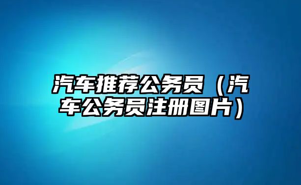 汽車推薦公務(wù)員（汽車公務(wù)員注冊(cè)圖片）