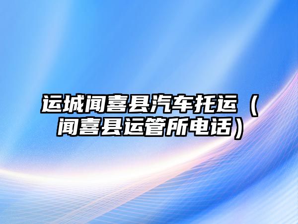 運城聞喜縣汽車托運（聞喜縣運管所電話）