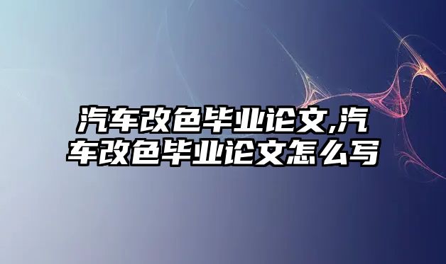 汽車改色畢業論文,汽車改色畢業論文怎么寫