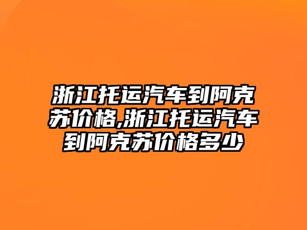 浙江托運汽車到阿克蘇價格,浙江托運汽車到阿克蘇價格多少