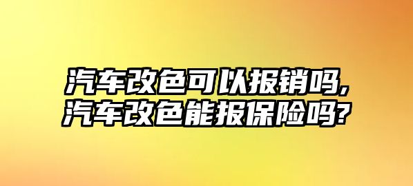 汽車改色可以報銷嗎,汽車改色能報保險嗎?