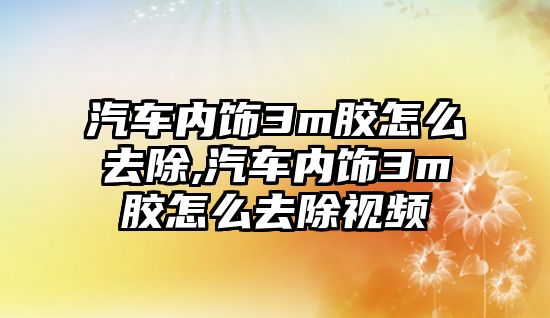 汽車內飾3m膠怎么去除,汽車內飾3m膠怎么去除視頻