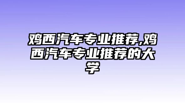 雞西汽車專業推薦,雞西汽車專業推薦的大學