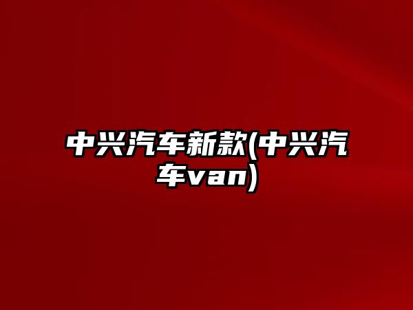 中興汽車新款(中興汽車van)