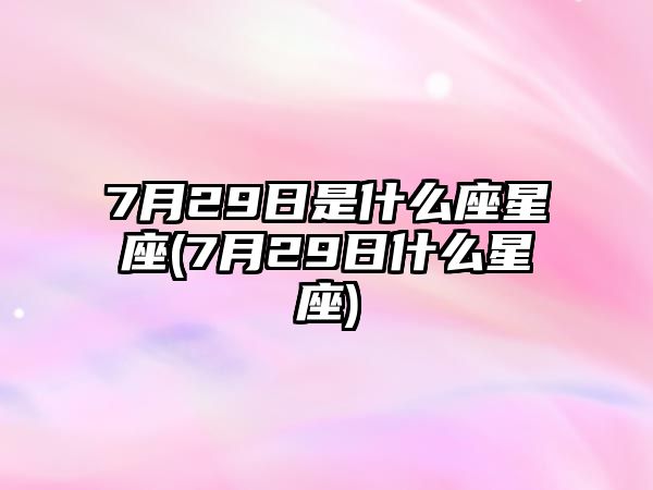 7月29日是什么座星座(7月29日什么星座)