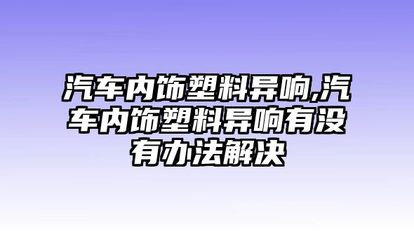 汽車內(nèi)飾塑料異響,汽車內(nèi)飾塑料異響有沒有辦法解決