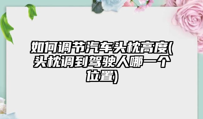 如何調節汽車頭枕高度(頭枕調到駕駛人哪一個位置)