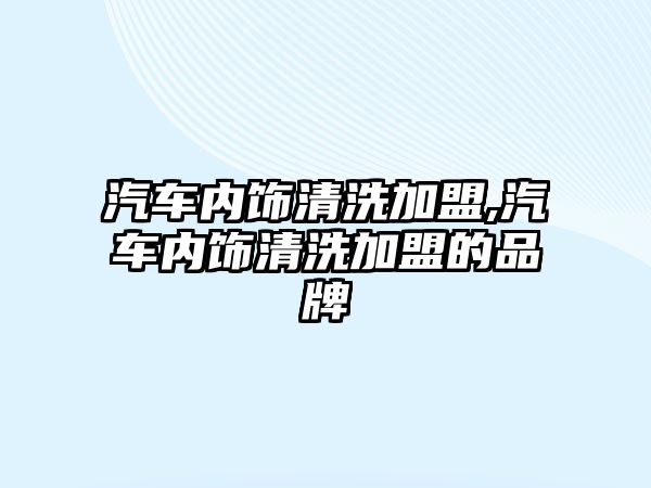 汽車內飾清洗加盟,汽車內飾清洗加盟的品牌