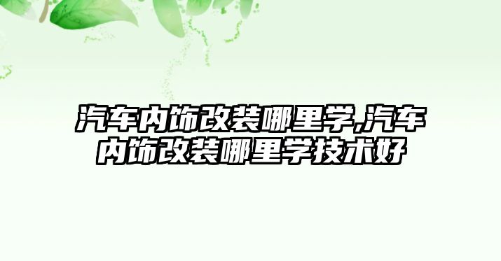 汽車內飾改裝哪里學,汽車內飾改裝哪里學技術好