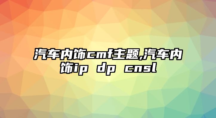 汽車內飾cmf主題,汽車內飾ip dp cnsl