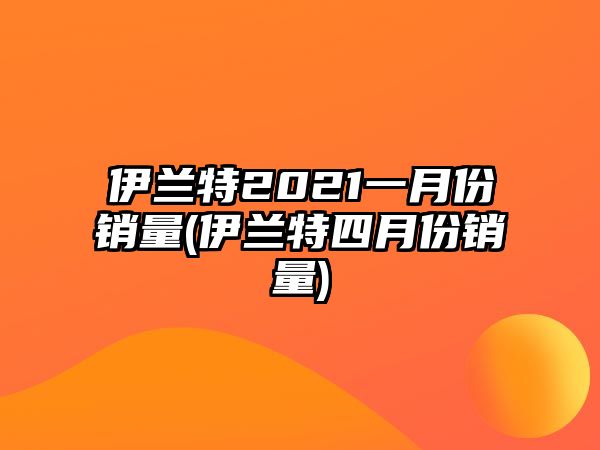 伊蘭特2021一月份銷量(伊蘭特四月份銷量)