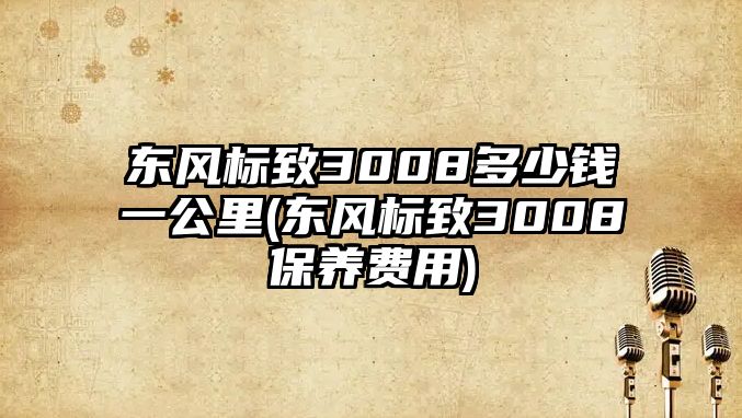 東風標致3008多少錢一公里(東風標致3008保養費用)