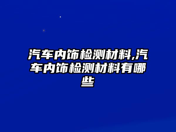 汽車內飾檢測材料,汽車內飾檢測材料有哪些