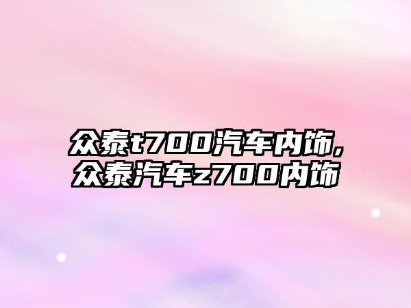 眾泰t700汽車內飾,眾泰汽車z700內飾