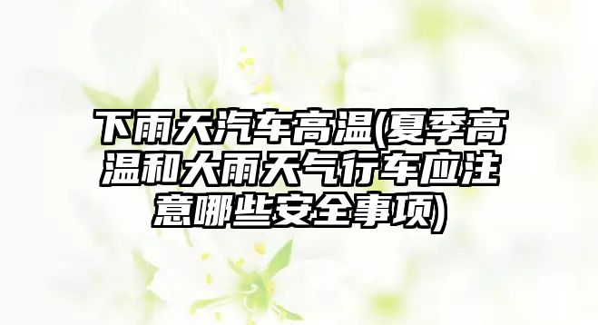 下雨天汽車高溫(夏季高溫和大雨天氣行車應(yīng)注意哪些安全事項)