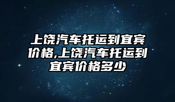 上饒汽車托運到宜賓價格,上饒汽車托運到宜賓價格多少