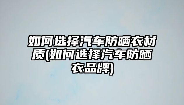 如何選擇汽車防曬衣材質(zhì)(如何選擇汽車防曬衣品牌)