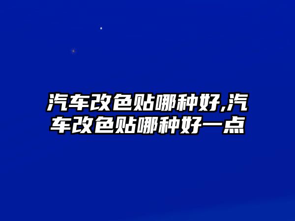 汽車改色貼哪種好,汽車改色貼哪種好一點