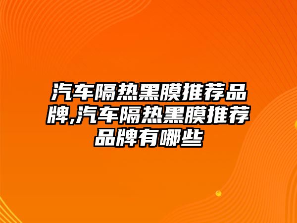 汽車隔熱黑膜推薦品牌,汽車隔熱黑膜推薦品牌有哪些