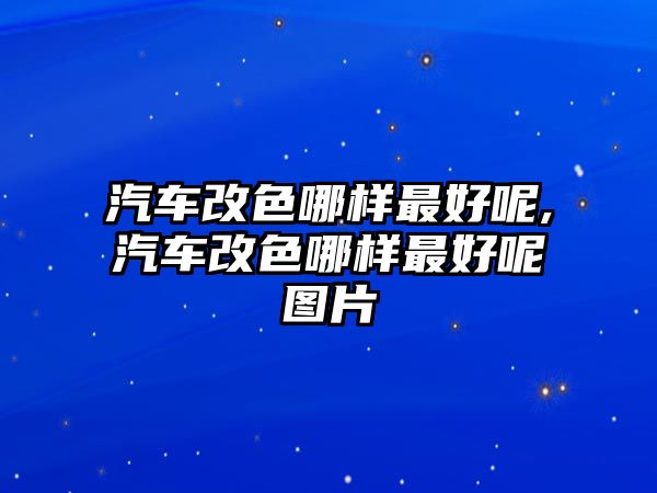 汽車改色哪樣最好呢,汽車改色哪樣最好呢圖片