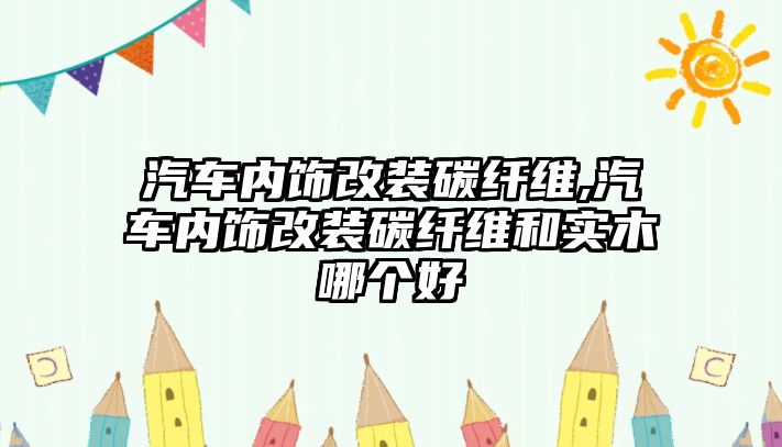 汽車內飾改裝碳纖維,汽車內飾改裝碳纖維和實木哪個好