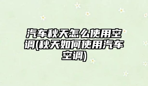 汽車秋天怎么使用空調(秋天如何使用汽車空調)