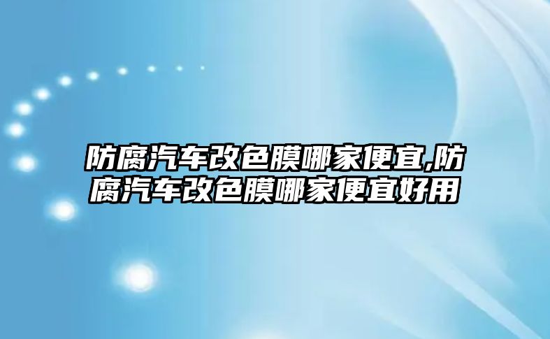 防腐汽車改色膜哪家便宜,防腐汽車改色膜哪家便宜好用