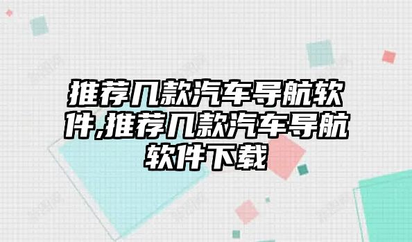 推薦幾款汽車導航軟件,推薦幾款汽車導航軟件下載