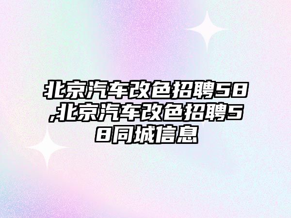 北京汽車改色招聘58,北京汽車改色招聘58同城信息