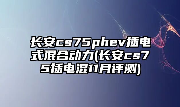 長(zhǎng)安cs75phev插電式混合動(dòng)力(長(zhǎng)安cs75插電混11月評(píng)測(cè))